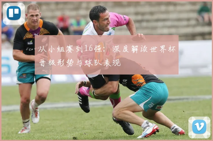 从小组赛到16强：深度解读世界杯晋级形势与球队表现