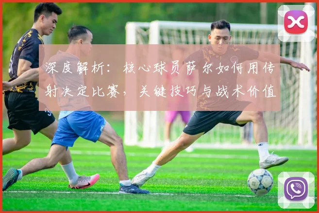 深度解析：核心球员萨尔如何用传射决定比赛，关键技巧与战术价值全览