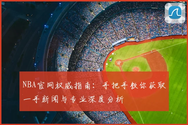 NBA官网权威指南：手把手教你获取一手新闻与专业深度分析