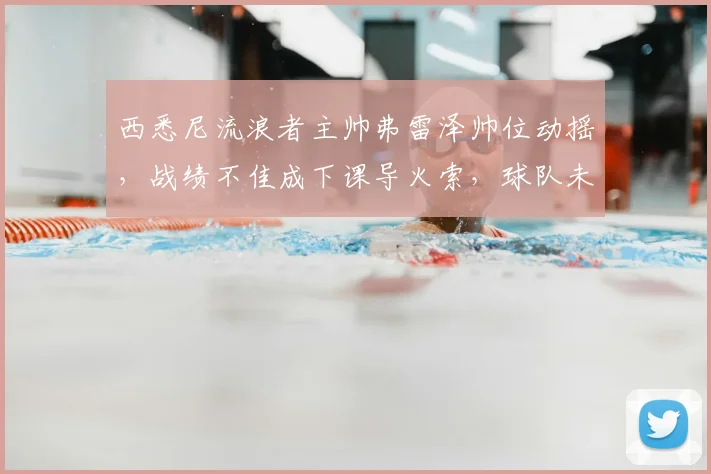 西悉尼流浪者主帅弗雷泽帅位动摇，战绩不佳成下课导火索，球队未来何去何从
