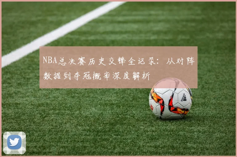NBA总决赛历史交锋全记录：从对阵数据到夺冠概率深度解析