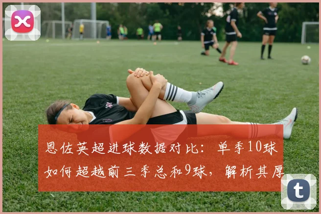 恩佐英超进球数据对比：单季10球如何超越前三季总和9球，解析其厚积薄发之路