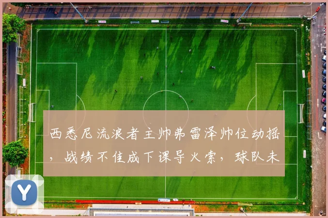 西悉尼流浪者主帅弗雷泽帅位动摇，战绩不佳成下课导火索，球队未来何去何从