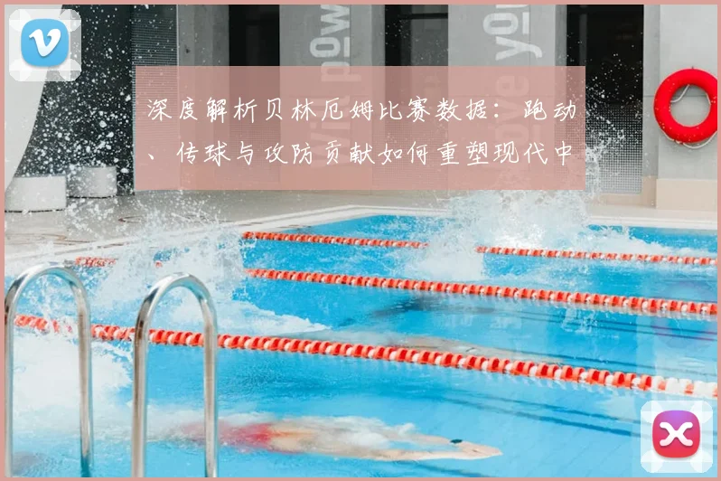 深度解析贝林厄姆比赛数据:跑动、传球与攻防贡献如何重塑现代中场标准