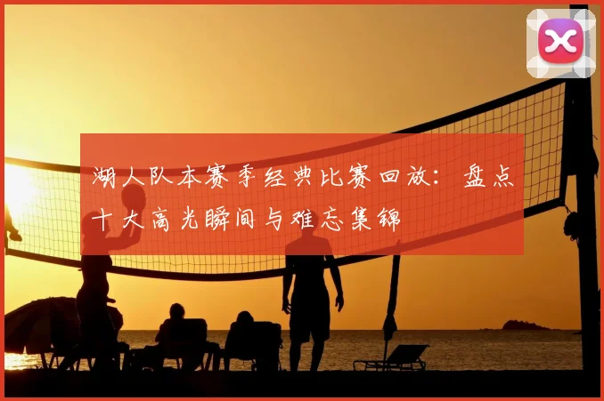 湖人队本赛季经典比赛回放：盘点十大高光瞬间与难忘集锦