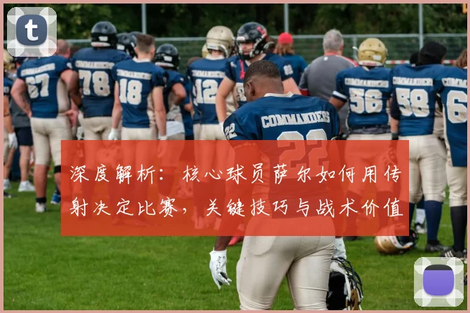 深度解析：核心球员萨尔如何用传射决定比赛，关键技巧与战术价值全览