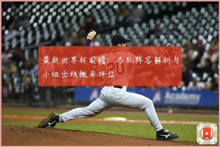 最新世界杯前瞻：各队阵容解析与小组出线概率评估