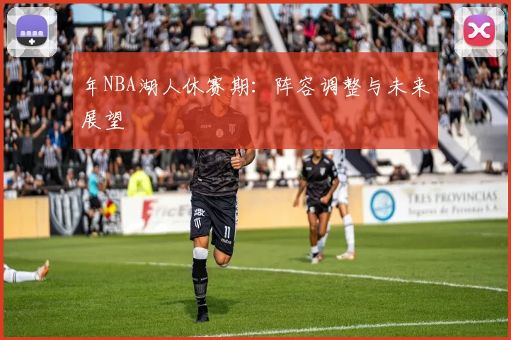 年NBA湖人休赛期：阵容调整与未来展望